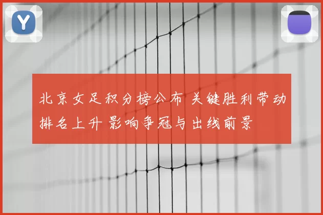 北京女足积分榜公布 关键胜利带动排名上升 影响争冠与出线前景