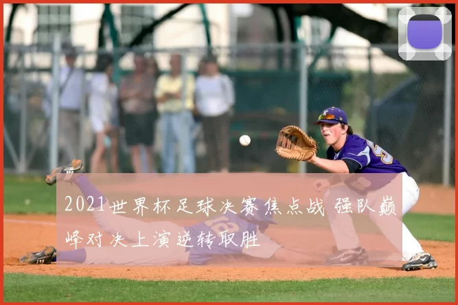 2021世界杯足球决赛焦点战 强队巅峰对决上演逆转取胜