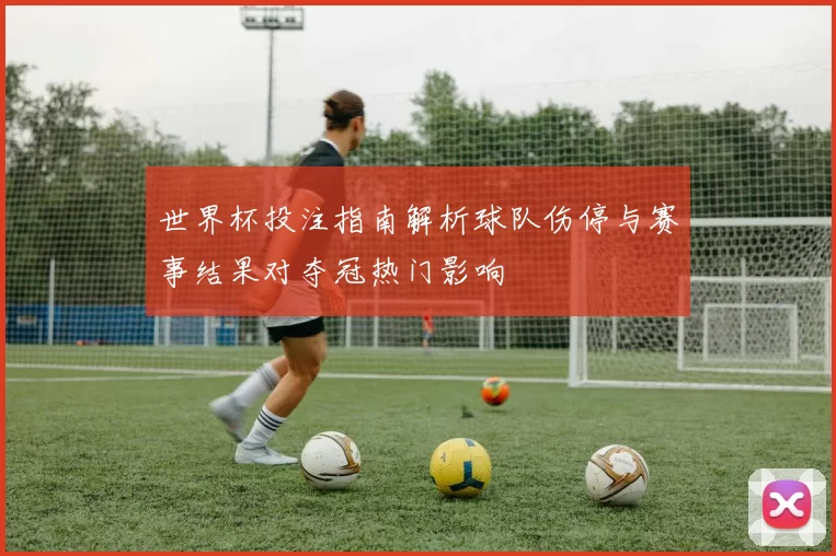 世界杯投注指南解析球队伤停与赛事结果对夺冠热门影响