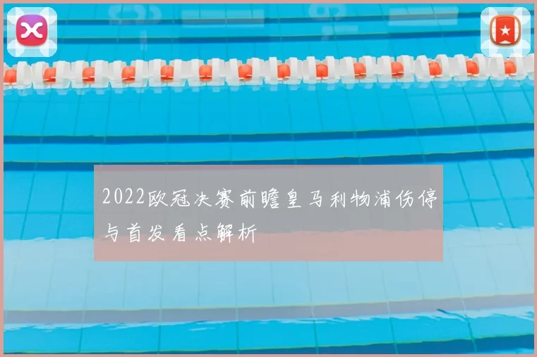 2022欧冠决赛前瞻皇马利物浦伤停与首发看点解析