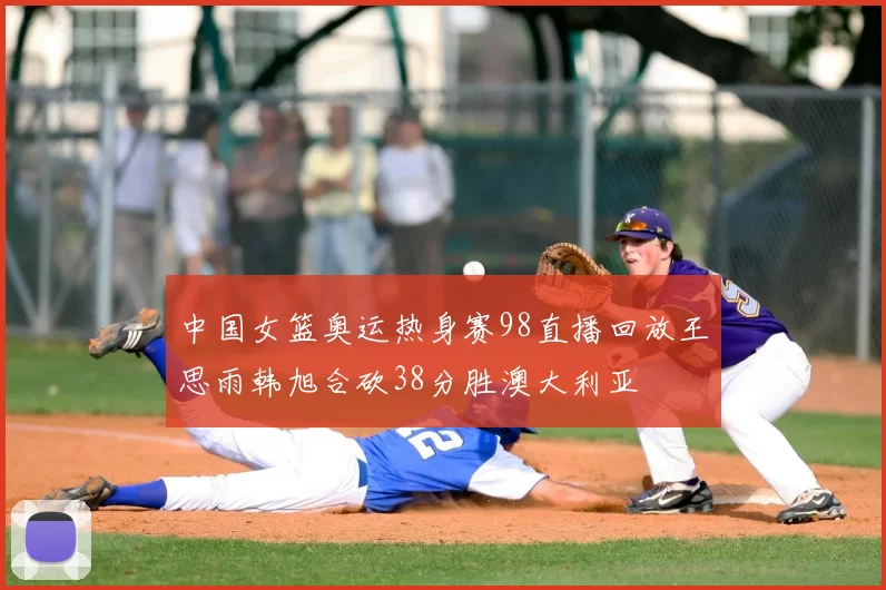 中国女篮奥运热身赛98直播回放王思雨韩旭合砍38分胜澳大利亚