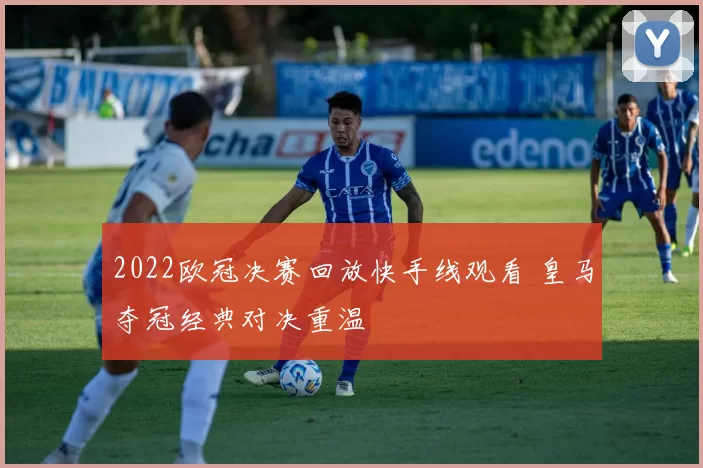 2022欧冠决赛回放快手线观看 皇马夺冠经典对决重温