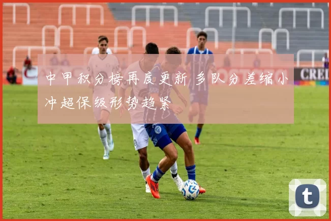 中甲积分榜再度更新 多队分差缩小冲超保级形势趋紧