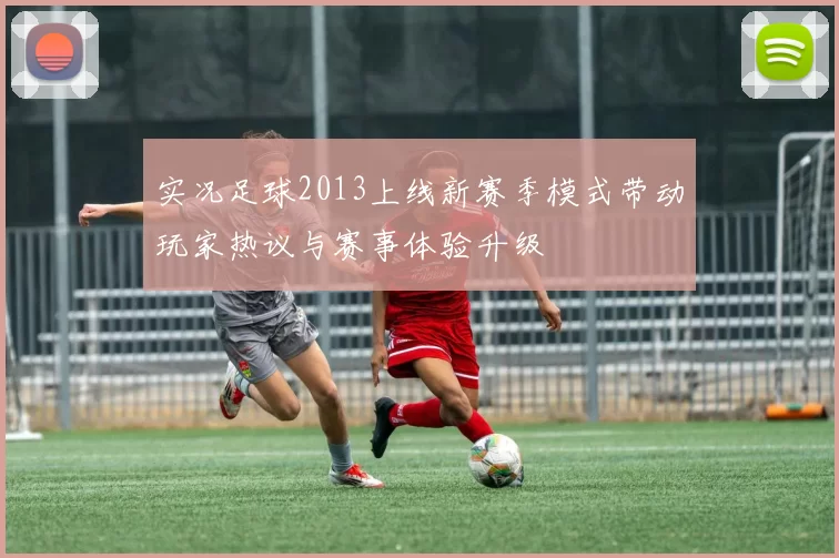 实况足球2013上线新赛季模式带动玩家热议与赛事体验升级