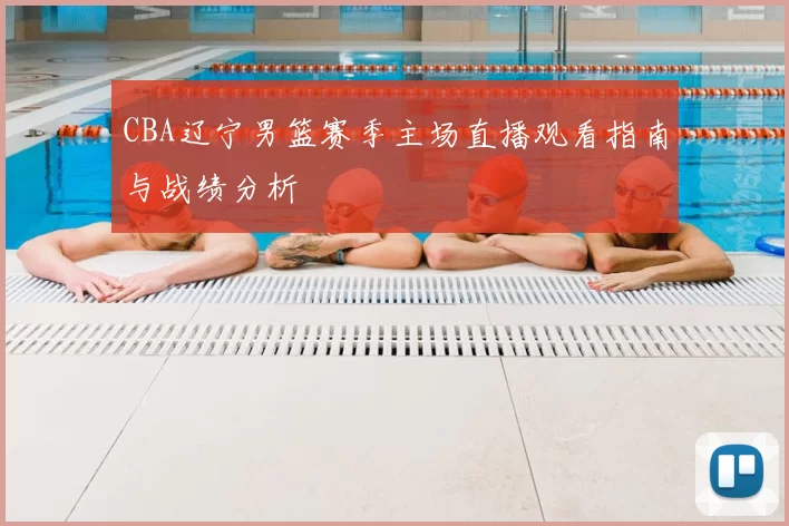 CBA辽宁男篮赛季主场直播观看指南与战绩分析