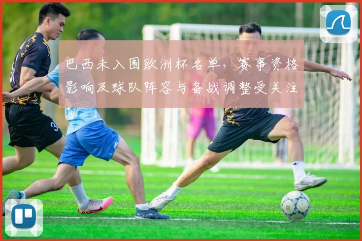 巴西未入围欧洲杯名单，赛事资格影响及球队阵容与备战调整受关注