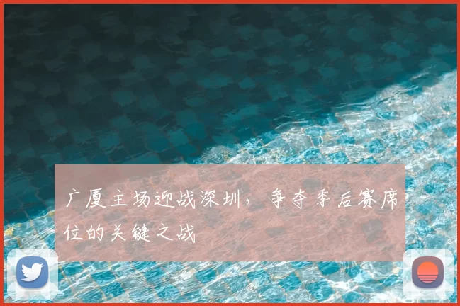 广厦主场迎战深圳,争夺季后赛席位的关键之战