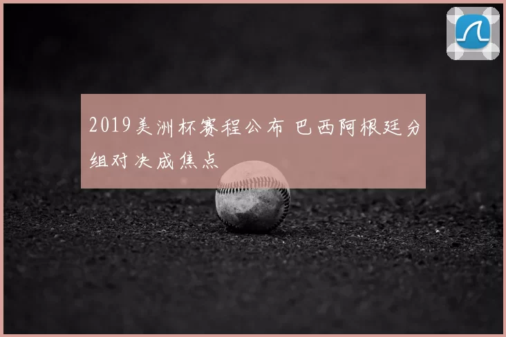 2019美洲杯赛程公布 巴西阿根廷分组对决成焦点