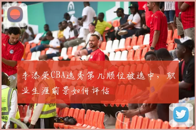 李添荣CBA选秀第几顺位被选中,职业生涯前景如何评估