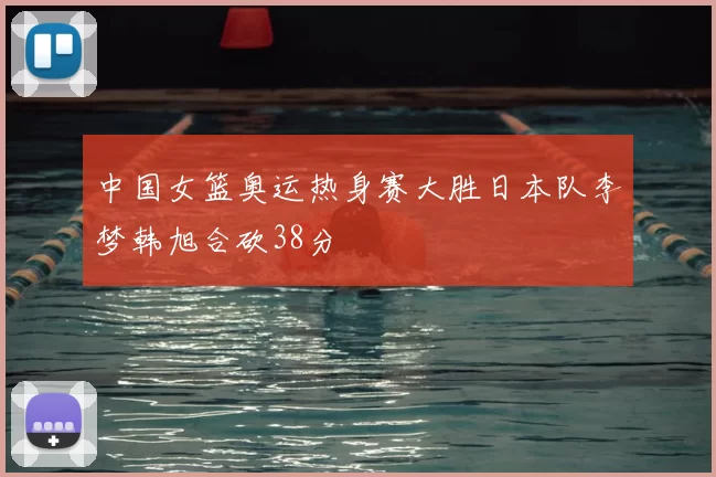 中国女篮奥运热身赛大胜日本队李梦韩旭合砍38分