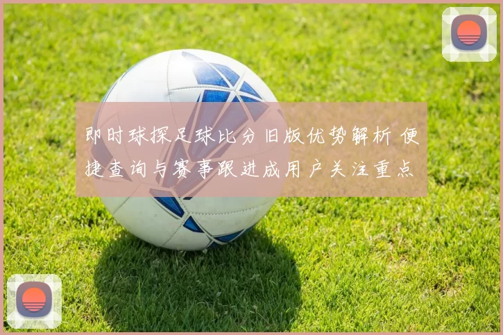即时球探足球比分旧版优势解析 便捷查询与赛事跟进成用户关注重点