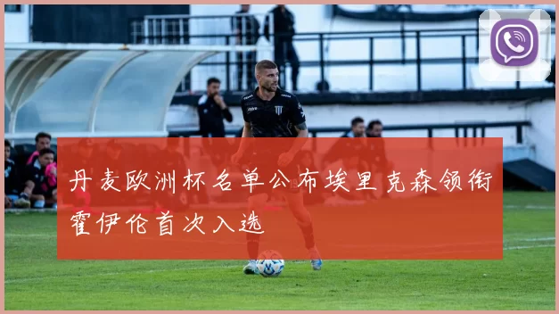 丹麦欧洲杯名单公布埃里克森领衔霍伊伦首次入选