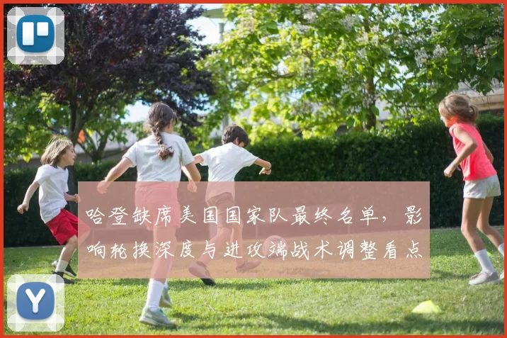 哈登缺席美国国家队最终名单，影响轮换深度与进攻端战术调整看点