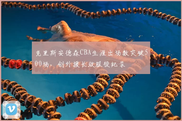 克里斯安德森CBA生涯出场数突破500场，创外援长效服役纪录