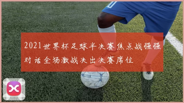 2021世界杯足球半决赛焦点战强强对话全场激战决出决赛席位