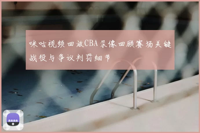 咪咕视频回放CBA录像回顾赛场关键战役与争议判罚细节