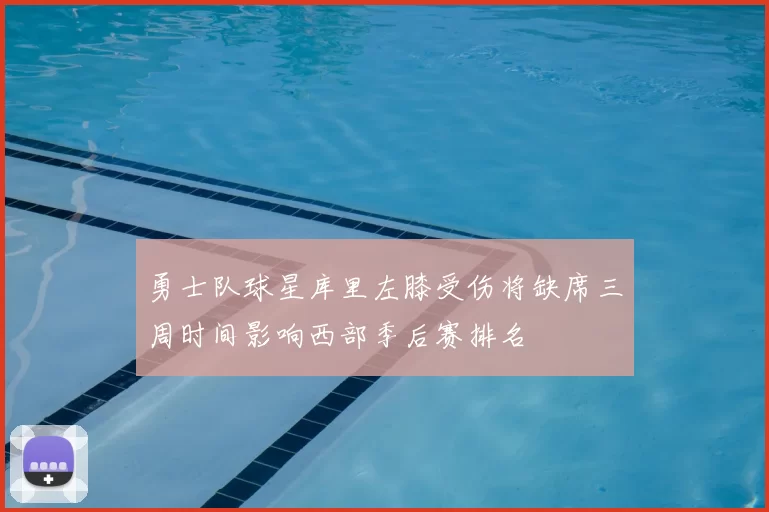 勇士队球星库里左膝受伤将缺席三周时间影响西部季后赛排名