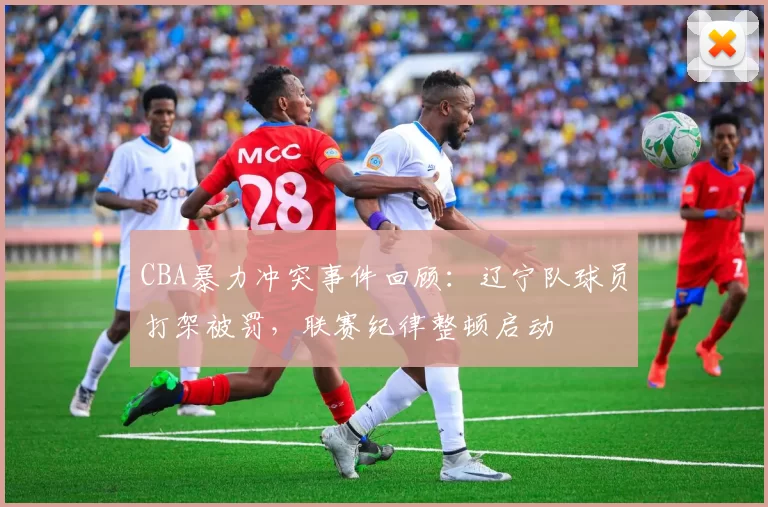 CBA暴力冲突事件回顾：辽宁队球员打架被罚，联赛纪律整顿启动