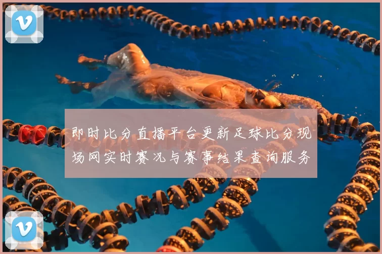 即时比分直播平台更新足球比分现场网实时赛况与赛事结果查询服务