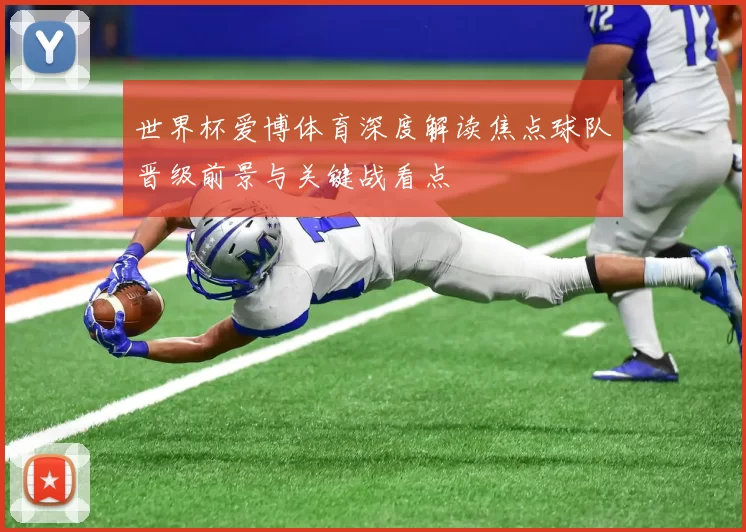 世界杯爱博体育深度解读焦点球队晋级前景与关键战看点