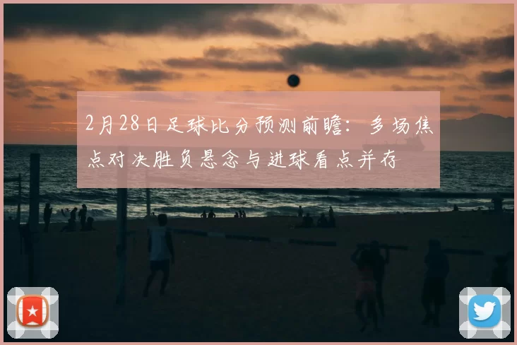 2月28日足球比分预测前瞻：多场焦点对决胜负悬念与进球看点并存