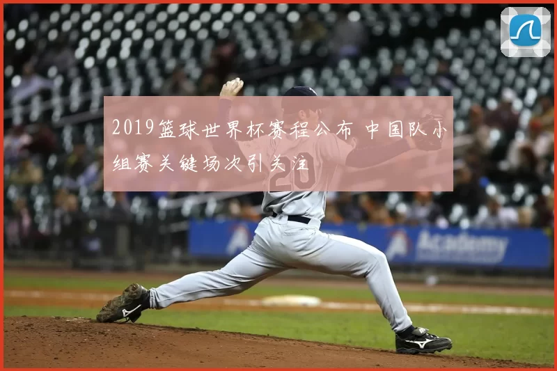 2019篮球世界杯赛程公布 中国队小组赛关键场次引关注