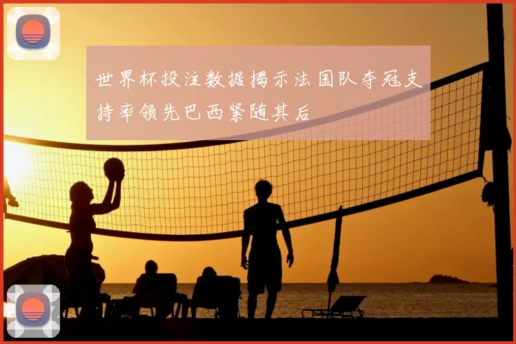世界杯投注数据揭示法国队夺冠支持率领先巴西紧随其后