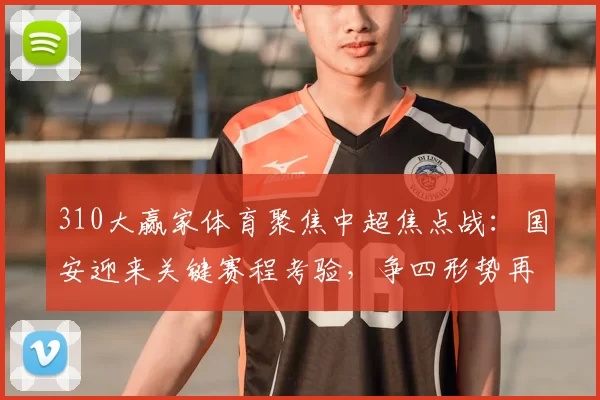 310大赢家体育聚焦中超焦点战：国安迎来关键赛程考验，争四形势再受关注