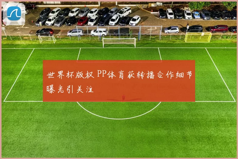 世界杯版权 PP体育获转播合作细节曝光引关注