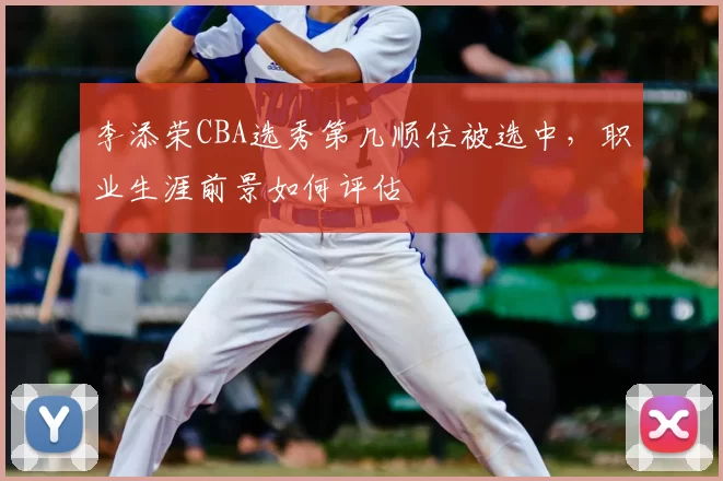 李添荣CBA选秀第几顺位被选中,职业生涯前景如何评估