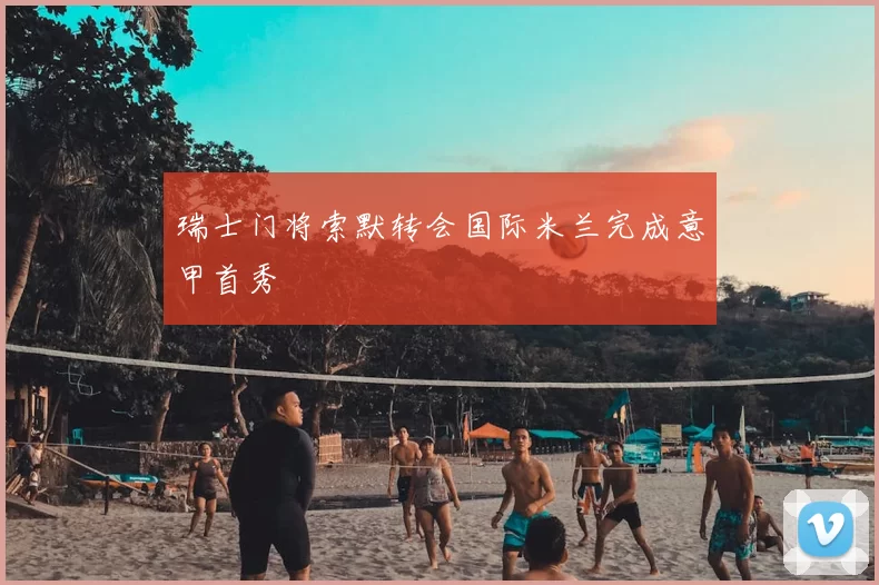 瑞士门将索默转会国际米兰完成意甲首秀