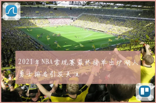 2021年NBA常规赛最终榜单出炉湖人勇士排名引发关注
