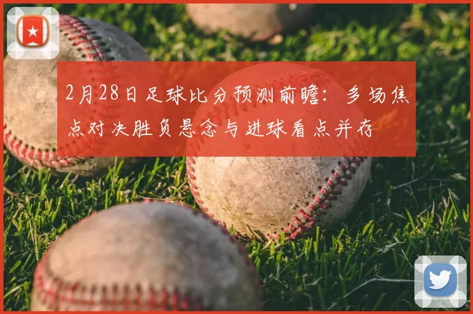 2月28日足球比分预测前瞻：多场焦点对决胜负悬念与进球看点并存