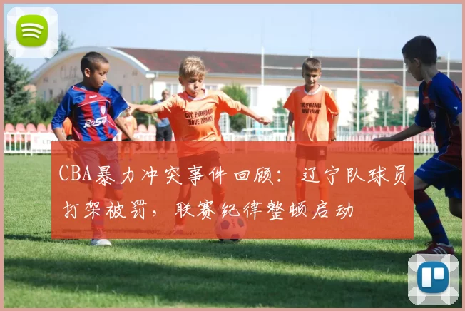 CBA暴力冲突事件回顾：辽宁队球员打架被罚，联赛纪律整顿启动