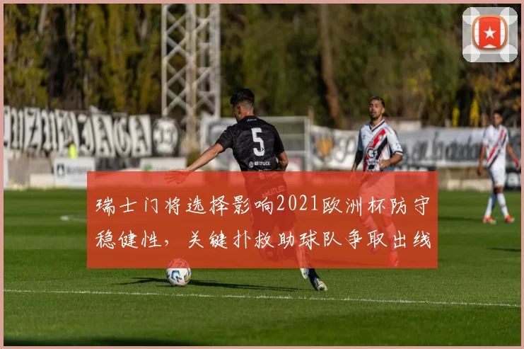 瑞士门将选择影响2021欧洲杯防守稳健性,关键扑救助球队争取出线
