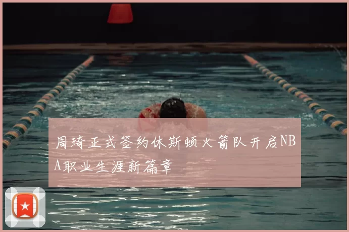 周琦正式签约休斯顿火箭队开启NBA职业生涯新篇章