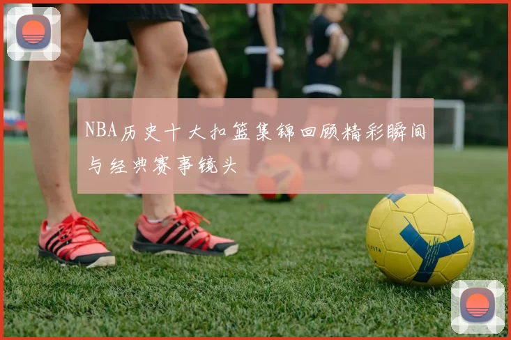 NBA历史十大扣篮集锦回顾精彩瞬间与经典赛事镜头