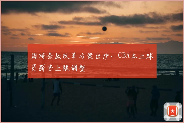 周琦条款改革方案出炉，CBA本土球员薪资上限调整