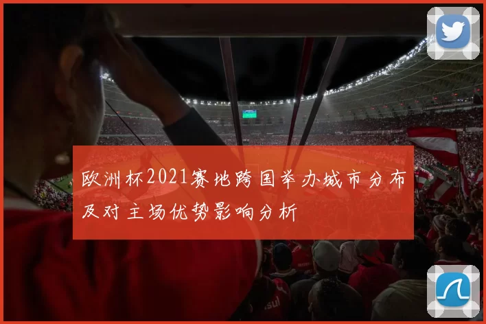 欧洲杯2021赛地跨国举办城市分布及对主场优势影响分析