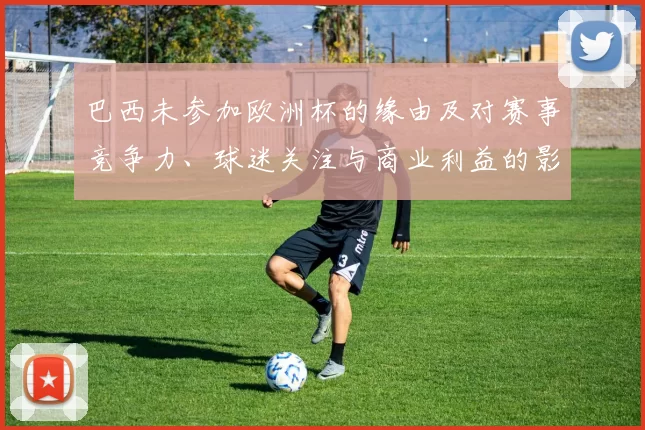 巴西未参加欧洲杯的缘由及对赛事竞争力、球迷关注与商业利益的影响解读