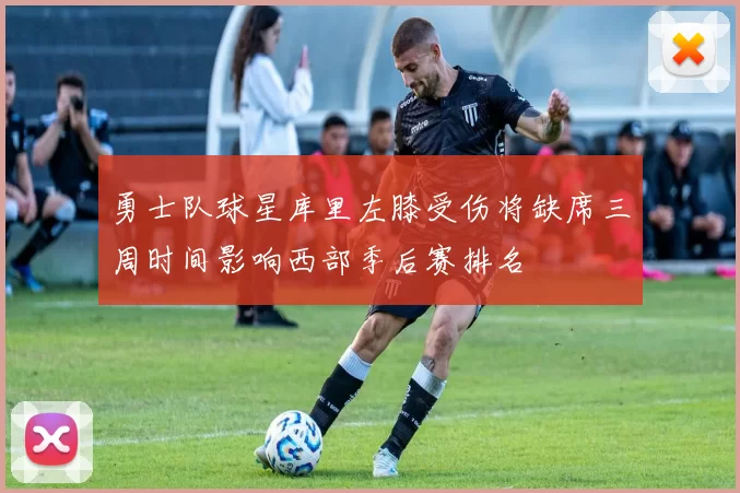 勇士队球星库里左膝受伤将缺席三周时间影响西部季后赛排名