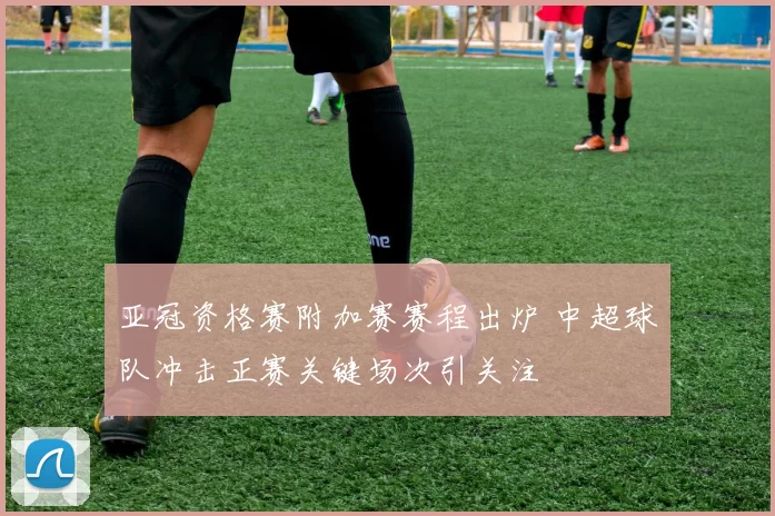 亚冠资格赛附加赛赛程出炉 中超球队冲击正赛关键场次引关注
