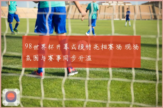 98世界杯开幕式模特亮相赛场 现场氛围与赛事同步升温