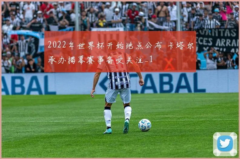 2022年世界杯开始地点公布 卡塔尔承办揭幕赛事备受关注_1