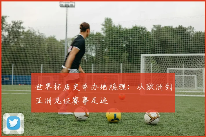 世界杯历史举办地梳理：从欧洲到亚洲见证赛事足迹