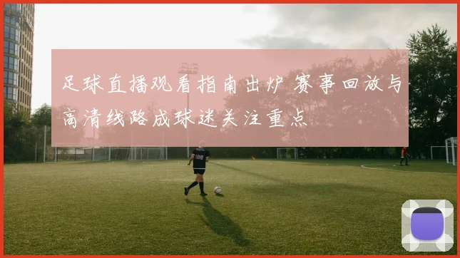 足球直播观看指南出炉 赛事回放与高清线路成球迷关注重点