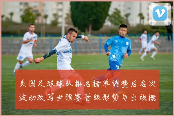 美国足球球队排名榜单调整后名次波动改写世预赛晋级形势与出线概率